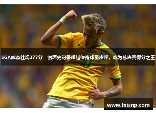 SGA威杰壮观377分！创历史纪录超越传奇球星皮乔，成为总决赛得分之王
